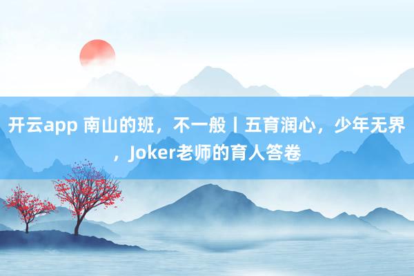 开云app 南山的班，不一般丨五育润心，少年无界，Joker老师的育人答卷