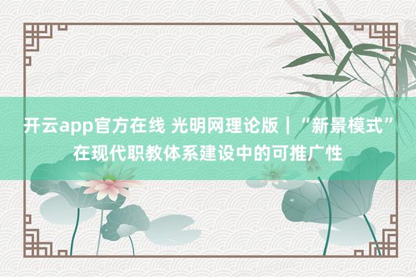 开云app官方在线 光明网理论版|“新景模式”在现代职教体系建设中的可推广性