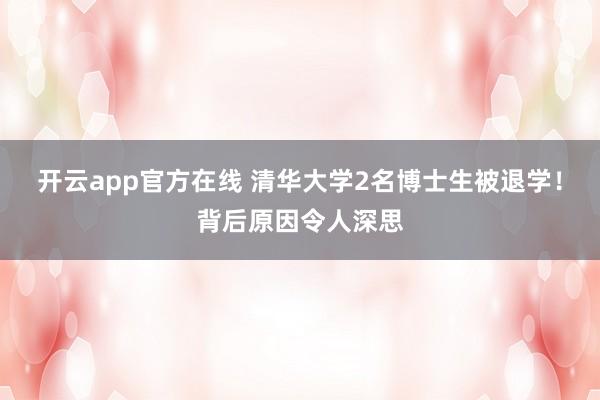 开云app官方在线 清华大学2名博士生被退学！背后原因令人深思