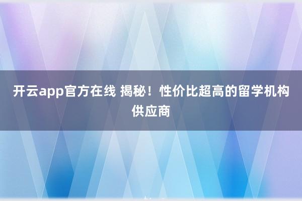 开云app官方在线 揭秘!性价比超高的留学机构供应商