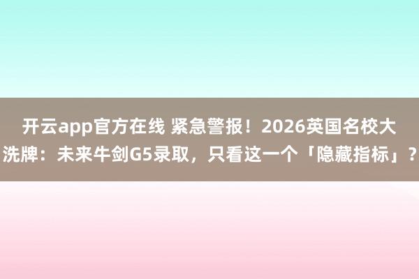 开云app官方在线 紧急警报！2026英国名校大洗牌：未来牛剑G5录取，只看这一个「隐藏指标」？