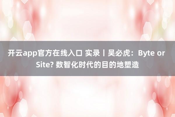 开云app官方在线入口 实录丨吴必虎：Byte or Site? 数智化时代的目的地塑造