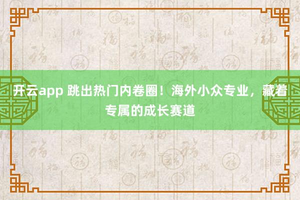 开云app 跳出热门内卷圈!海外小众专业,藏着专属的成长赛道
