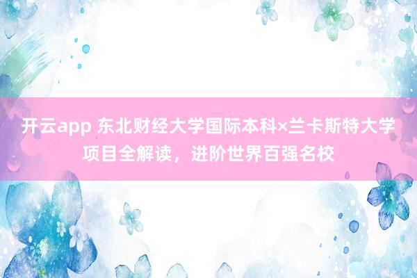 开云app 东北财经大学国际本科×兰卡斯特大学项目全解读,进阶世界百强名校