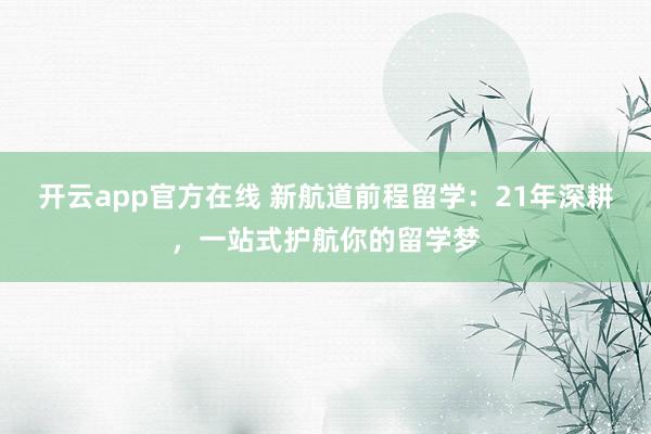 开云app官方在线 新航道前程留学：21年深耕，一站式护航你的留学梦