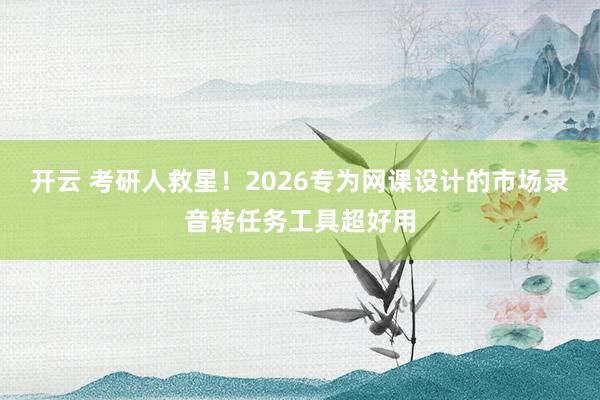开云 考研人救星!2026专为网课设计的市场录音转任务工具超好用