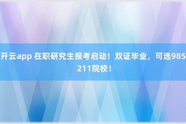 开云app 在职研究生报考启动!双证毕业,可选985 211院校!