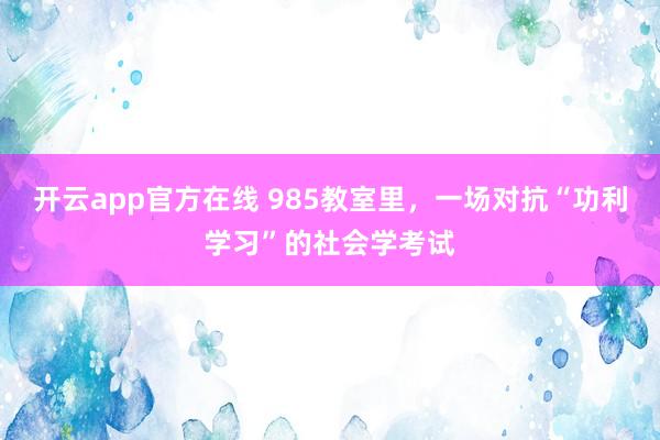 开云app官方在线 985教室里，一场对抗“功利学习”的社会学考试