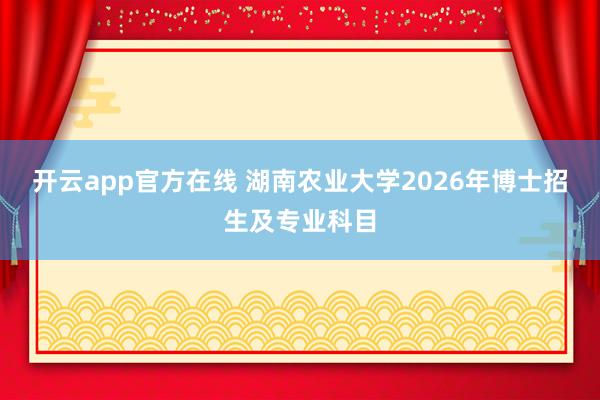 开云app官方在线 湖南农业大学2026年博士招生及专业科目