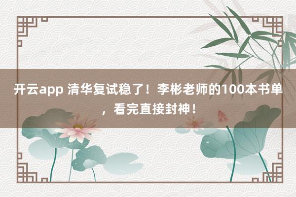 开云app 清华复试稳了!李彬老师的100本书单,看完直接封神!