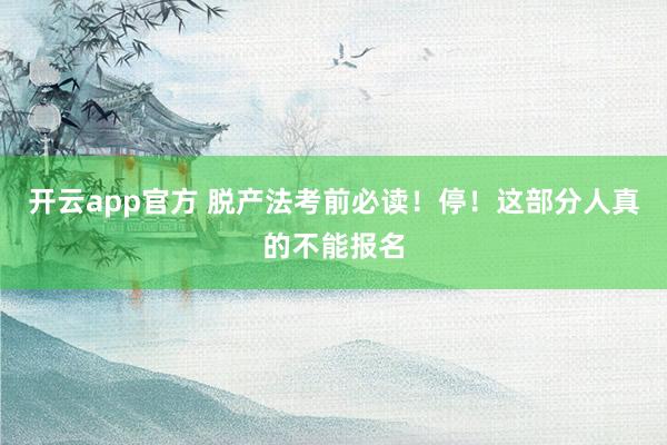 开云app官方 脱产法考前必读!停!这部分人真的不能报名