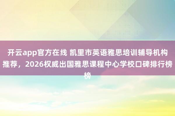 开云app官方在线 凯里市英语雅思培训辅导机构推荐，2026权威出国雅思课程中心学校口碑排行榜