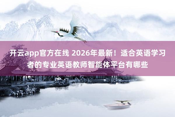 开云app官方在线 2026年最新!适合英语学习者的专业英语教师智能体平台有哪些