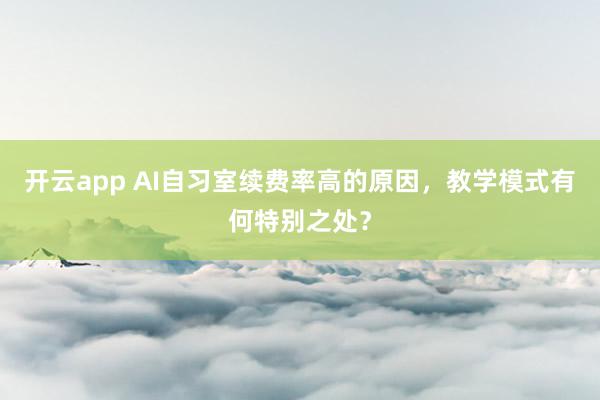 开云app AI自习室续费率高的原因,教学模式有何特别之处?