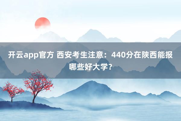 开云app官方 西安考生注意:440分在陕西能报哪些好大学?