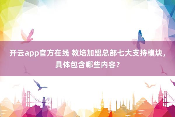 开云app官方在线 教培加盟总部七大支持模块，具体包含哪些内容？