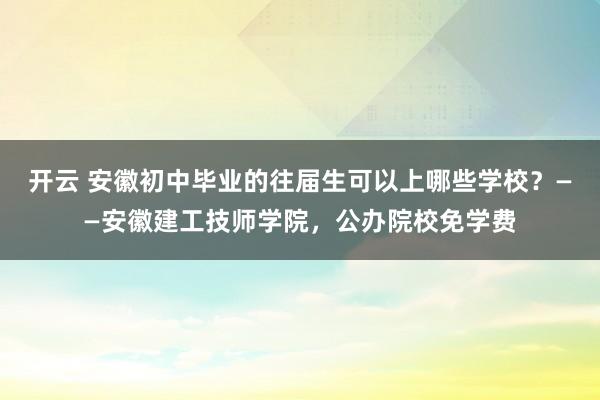 开云 安徽初中毕业的往届生可以上哪些学校?——安徽建工技师学院,公办院校免学费