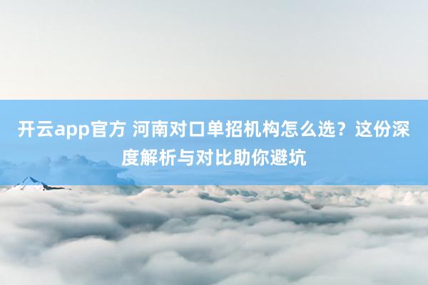 开云app官方 河南对口单招机构怎么选？这份深度解析与对比助你避坑