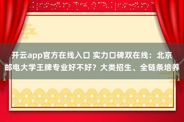 开云app官方在线入口 实力口碑双在线:北京邮电大学王牌专业好不好?大类招生、全链条培养