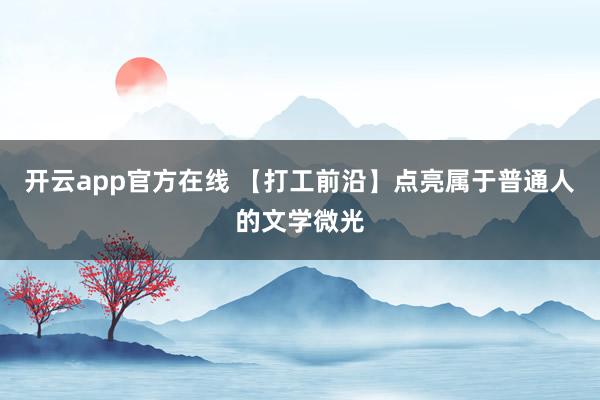 开云app官方在线 【打工前沿】点亮属于普通人的文学微光