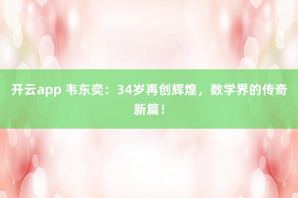 开云app 韦东奕：34岁再创辉煌，数学界的传奇新篇！