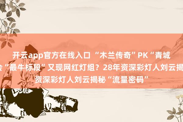 开云app官方在线入口 “木兰传奇”PK“青城双姝”自贡灯会“最牛标段”又现网红灯组?28年资深彩灯人刘云揭秘“流量密码”