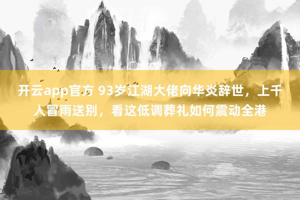 开云app官方 93岁江湖大佬向华炎辞世,上千人冒雨送别,看这低调葬礼如何震动全港