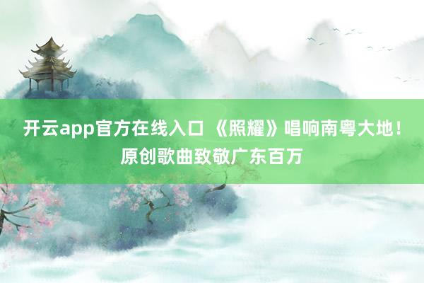开云app官方在线入口 《照耀》唱响南粤大地！原创歌曲致敬广东百万