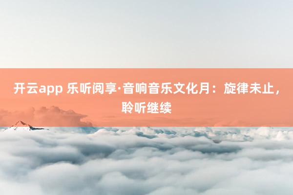 开云app 乐听阅享·音响音乐文化月：旋律未止，聆听继续