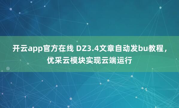 开云app官方在线 DZ3.4文章自动发bu教程,优采云模块实现云端运行
