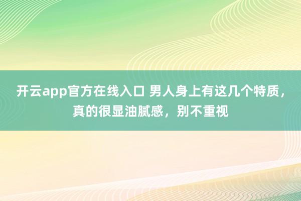 开云app官方在线入口 男人身上有这几个特质，真的很显油腻感，别不重视