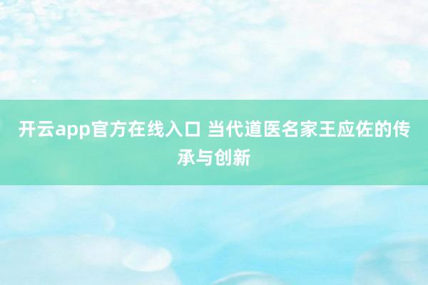 开云app官方在线入口 当代道医名家王应佐的传承与创新