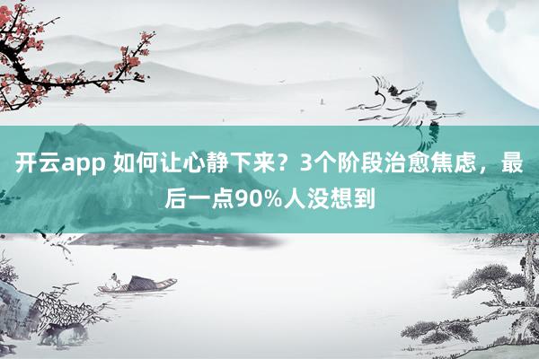 开云app 如何让心静下来？3个阶段治愈焦虑，最后一点90%人没想到