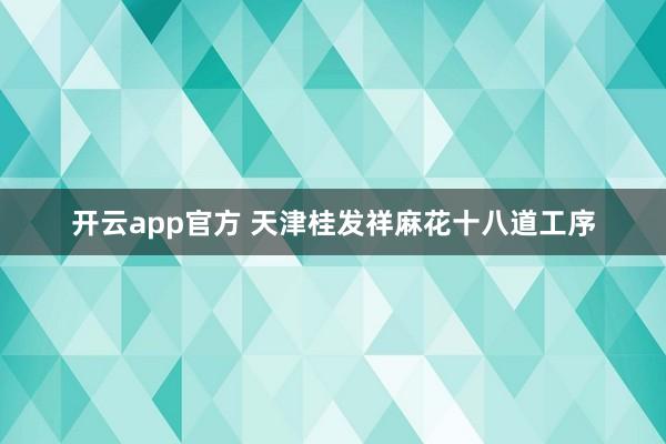 开云app官方 天津桂发祥麻花十八道工序