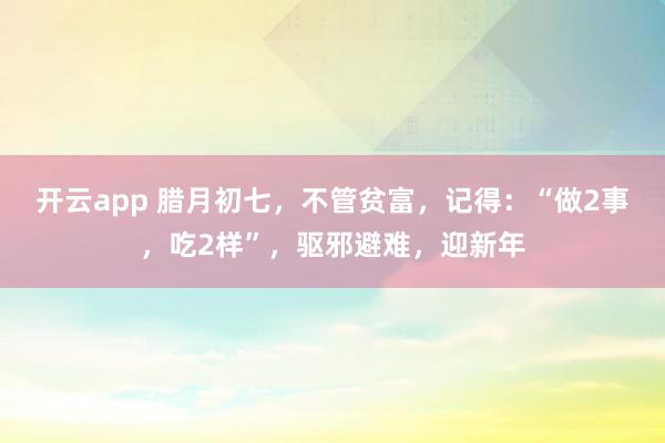 开云app 腊月初七，不管贫富，记得：“做2事，吃2样”，驱邪避难，迎新年