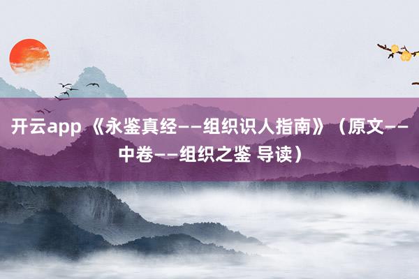 开云app 《永鉴真经——组织识人指南》（原文——中卷——组织之鉴 导读）