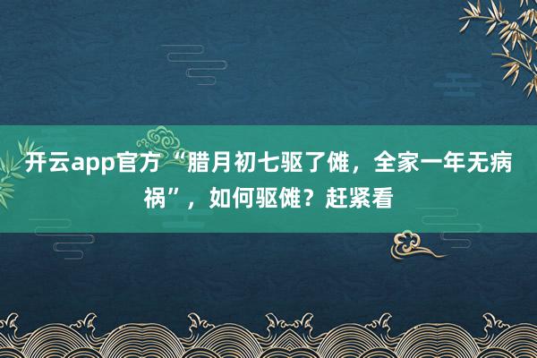 开云app官方 “腊月初七驱了傩，全家一年无病祸”，如何驱傩？赶紧看