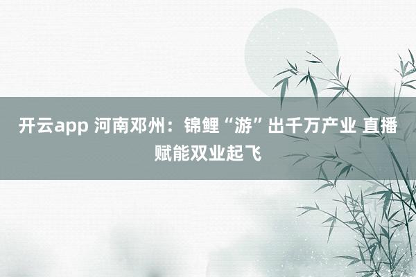 开云app 河南邓州:锦鲤“游”出千万产业 直播赋能双业起飞