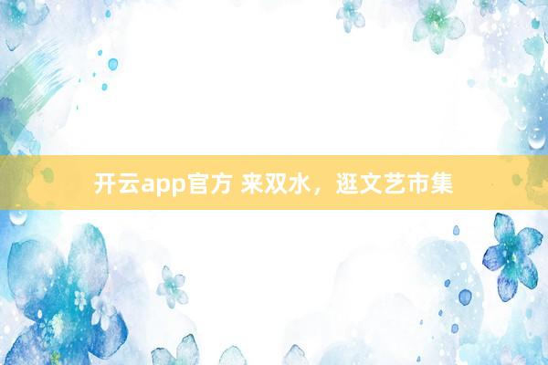 开云app官方 来双水，逛文艺市集