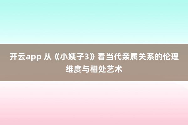 开云app 从《小姨子3》看当代亲属关系的伦理维度与相处艺术