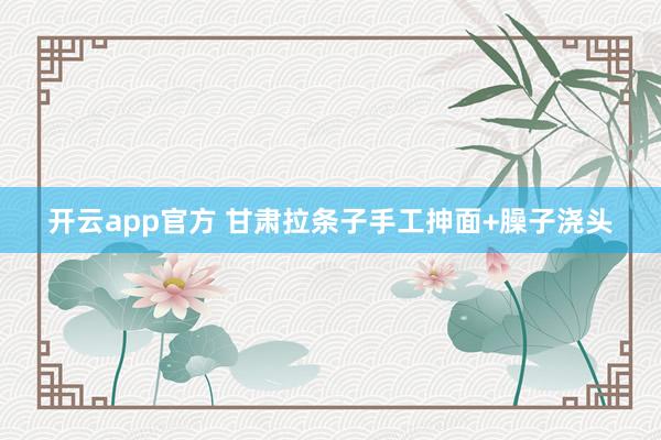 开云app官方 甘肃拉条子手工抻面+臊子浇头