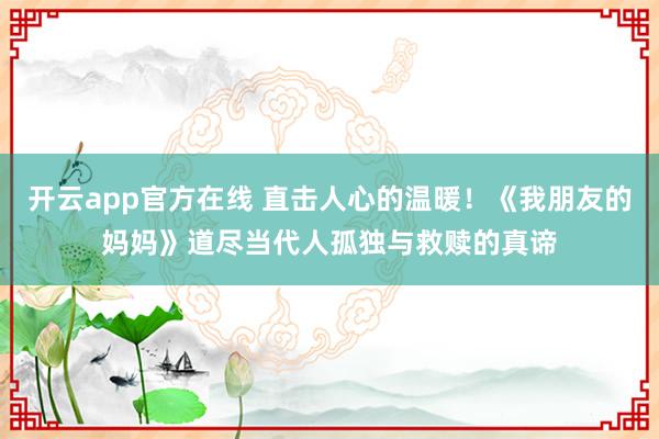 开云app官方在线 直击人心的温暖！《我朋友的妈妈》道尽当代人孤独与救赎的真谛
