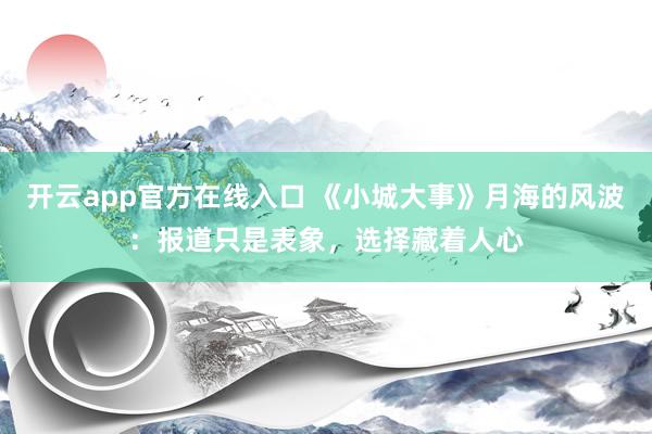 开云app官方在线入口 《小城大事》月海的风波：报道只是表象，选择藏着人心