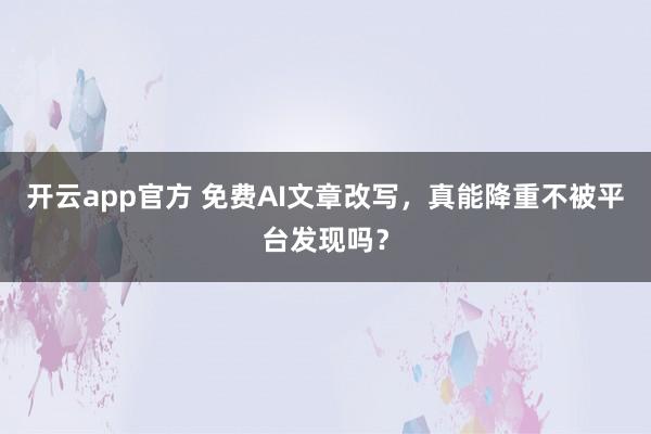 开云app官方 免费AI文章改写，真能降重不被平台发现吗？