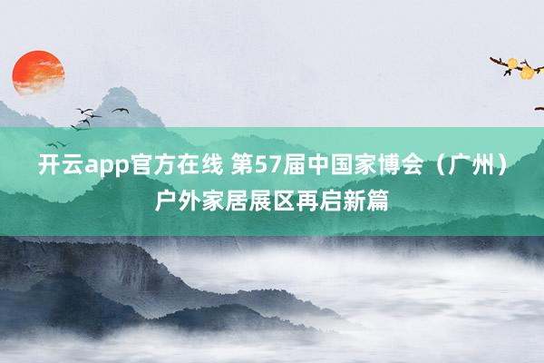 开云app官方在线 第57届中国家博会（广州）户外家居展区再启新篇