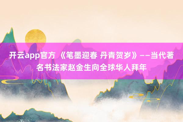 开云app官方 《笔墨迎春 丹青贺岁》——当代著名书法家赵金生向全球华人拜年