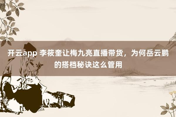 开云app 李筱奎让梅九亮直播带货,为何岳云鹏的搭档秘诀这么管用