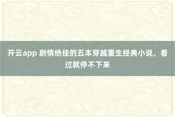 开云app 剧情绝佳的五本穿越重生经典小说,看过就停不下来