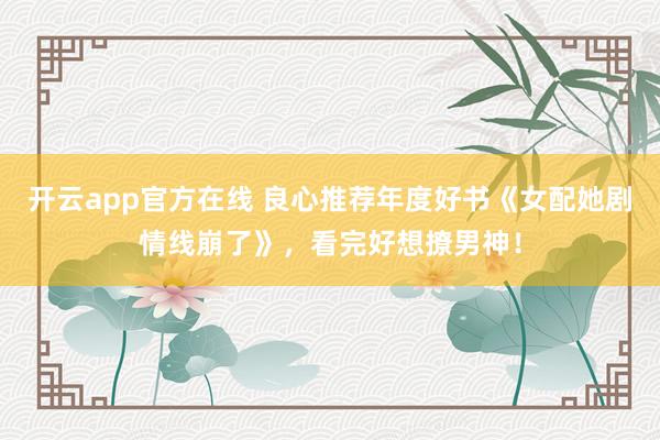 开云app官方在线 良心推荐年度好书《女配她剧情线崩了》，看完好想撩男神！
