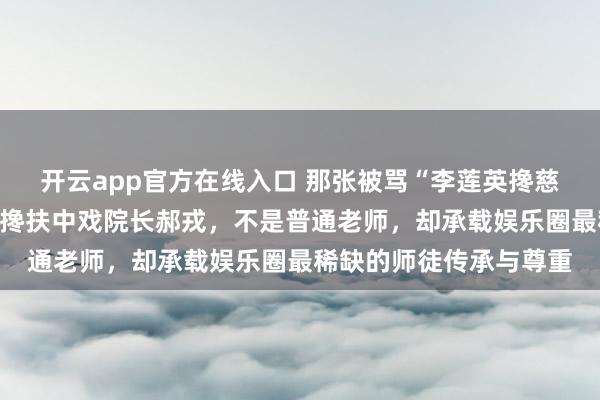 开云app官方在线入口 那张被骂“李莲英搀慈禧”的照片，靳东弯腰搀扶中戏院长郝戎，不是普通老师，却承载娱乐圈最稀缺的师徒传承与尊重